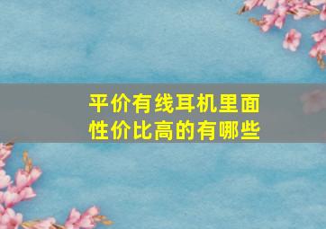 平价有线耳机里面性价比高的有哪些