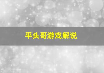 平头哥游戏解说