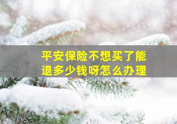 平安保险不想买了能退多少钱呀怎么办理