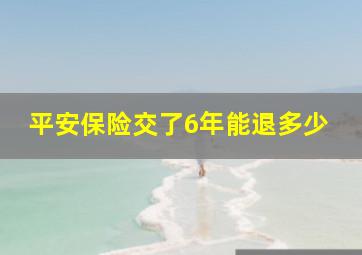 平安保险交了6年能退多少