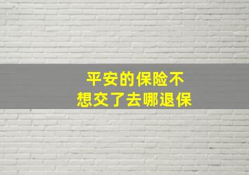 平安的保险不想交了去哪退保