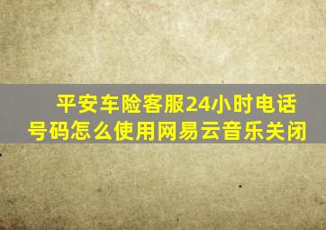 平安车险客服24小时电话号码怎么使用网易云音乐关闭