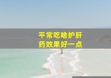 平常吃啥护肝药效果好一点