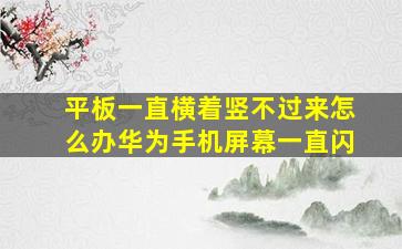 平板一直横着竖不过来怎么办华为手机屏幕一直闪