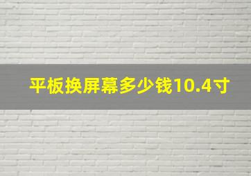 平板换屏幕多少钱10.4寸