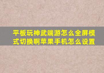 平板玩神武端游怎么全屏模式切换啊苹果手机怎么设置