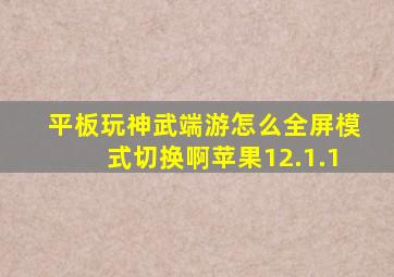 平板玩神武端游怎么全屏模式切换啊苹果12.1.1