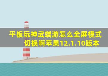 平板玩神武端游怎么全屏模式切换啊苹果12.1.10版本