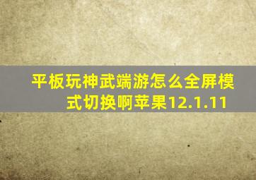 平板玩神武端游怎么全屏模式切换啊苹果12.1.11