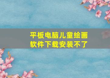 平板电脑儿童绘画软件下载安装不了