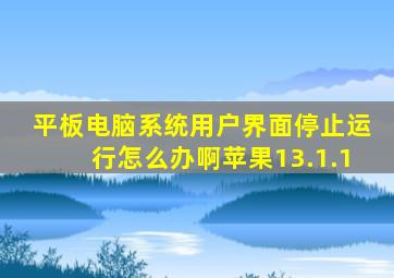 平板电脑系统用户界面停止运行怎么办啊苹果13.1.1