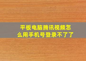 平板电脑腾讯视频怎么用手机号登录不了了