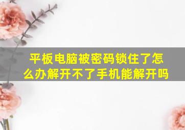 平板电脑被密码锁住了怎么办解开不了手机能解开吗