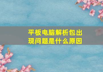 平板电脑解析包出现问题是什么原因