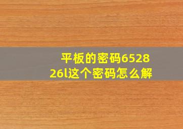 平板的密码652826l这个密码怎么解