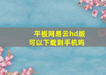 平板网易云hd版可以下载到手机吗