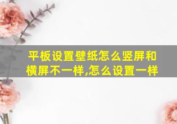 平板设置壁纸怎么竖屏和横屏不一样,怎么设置一样