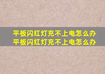 平板闪红灯充不上电怎么办平板闪红灯充不上电怎么办