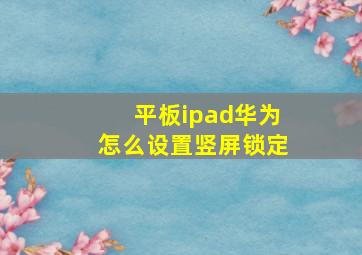 平板ipad华为怎么设置竖屏锁定