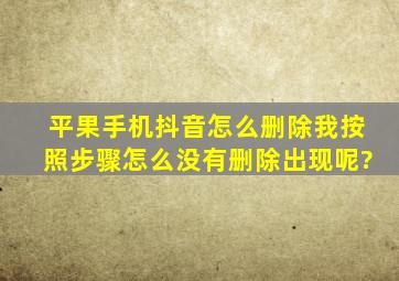 平果手机抖音怎么删除我按照步骤怎么没有删除出现呢?