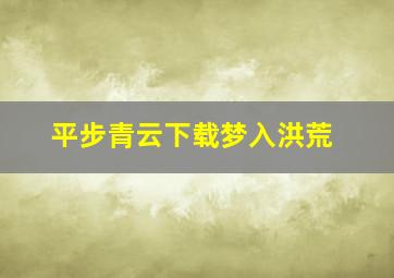 平步青云下载梦入洪荒