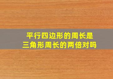 平行四边形的周长是三角形周长的两倍对吗