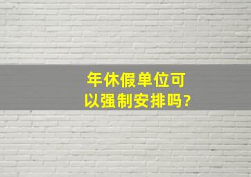 年休假单位可以强制安排吗?