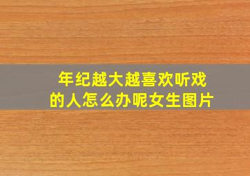 年纪越大越喜欢听戏的人怎么办呢女生图片