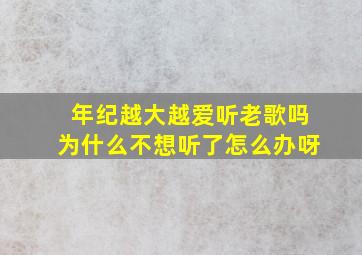 年纪越大越爱听老歌吗为什么不想听了怎么办呀