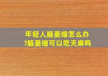 年轻人脑萎缩怎么办?脑萎缩可以吃天麻吗