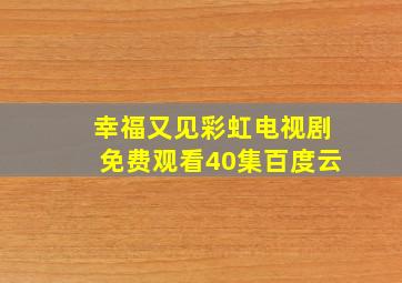 幸福又见彩虹电视剧免费观看40集百度云