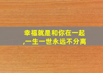 幸福就是和你在一起,一生一世永远不分离