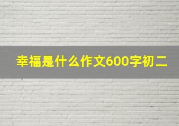 幸福是什么作文600字初二