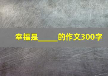 幸福是_____的作文300字