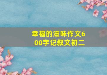 幸福的滋味作文600字记叙文初二