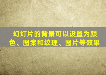 幻灯片的背景可以设置为颜色、图案和纹理、图片等效果