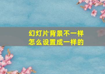 幻灯片背景不一样怎么设置成一样的