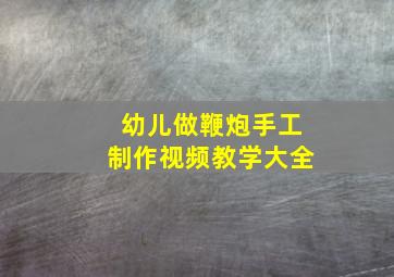 幼儿做鞭炮手工制作视频教学大全