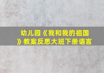 幼儿园《我和我的祖国》教案反思大班下册语言