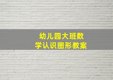 幼儿园大班数学认识图形教案