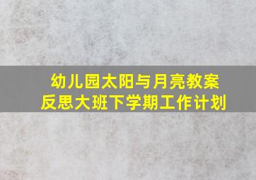 幼儿园太阳与月亮教案反思大班下学期工作计划