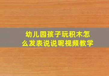 幼儿园孩子玩积木怎么发表说说呢视频教学