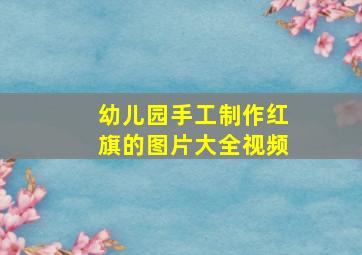 幼儿园手工制作红旗的图片大全视频