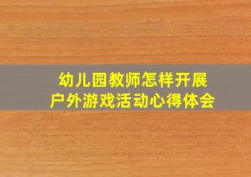 幼儿园教师怎样开展户外游戏活动心得体会