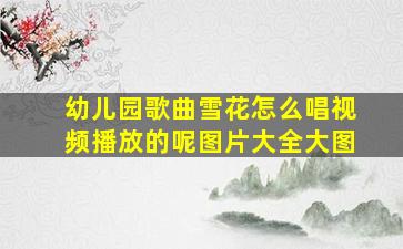 幼儿园歌曲雪花怎么唱视频播放的呢图片大全大图