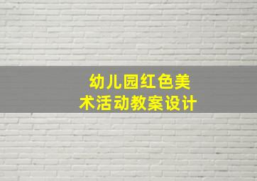 幼儿园红色美术活动教案设计