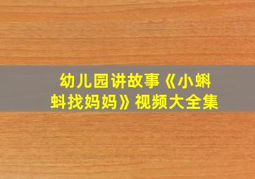 幼儿园讲故事《小蝌蚪找妈妈》视频大全集