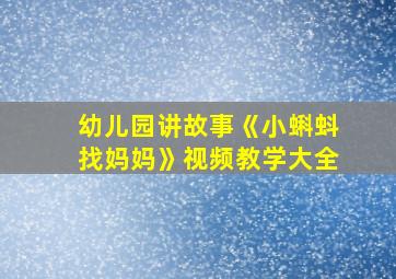 幼儿园讲故事《小蝌蚪找妈妈》视频教学大全