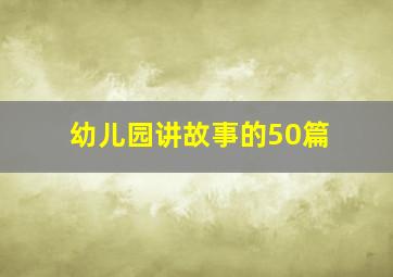 幼儿园讲故事的50篇