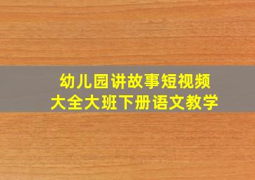 幼儿园讲故事短视频大全大班下册语文教学